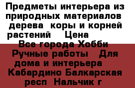 Предметы интерьера из природных материалов: дерева, коры и корней растений. › Цена ­ 1 000 - Все города Хобби. Ручные работы » Для дома и интерьера   . Кабардино-Балкарская респ.,Нальчик г.